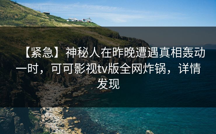 【紧急】神秘人在昨晚遭遇真相轰动一时，可可影视tv版全网炸锅，详情发现