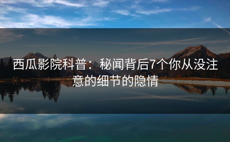 西瓜影院科普：秘闻背后7个你从没注意的细节的隐情