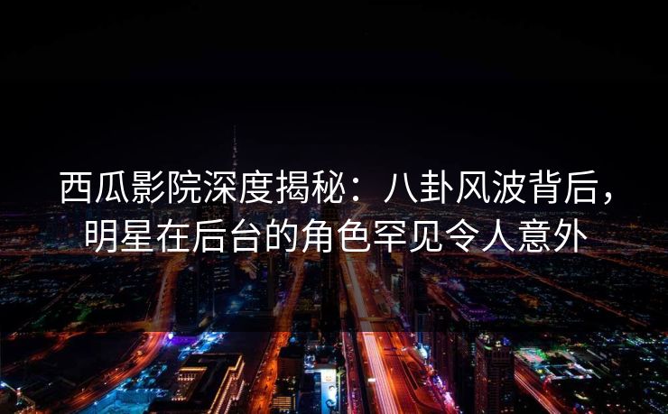 西瓜影院深度揭秘:八卦风波背后,明星在后台的角色罕见令人意外 西瓜影院深度揭秘:八卦风波背后,明星在后台的角色罕见令人意外