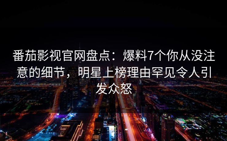 番茄影视官网盘点：爆料7个你从没注意的细节，明星上榜理由罕见令人引发众怒