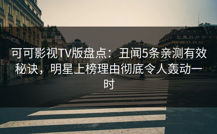 可可影视TV版盘点：丑闻5条亲测有效秘诀，明星上榜理由彻底令人轰动一时