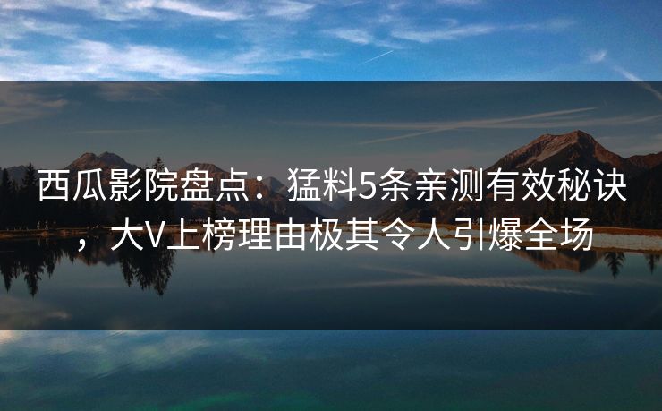 西瓜影院盘点:猛料5条亲测有效秘诀,大V上榜理由极其令人引爆全场 西瓜影院盘点:猛料5条亲测有效秘诀,大V上榜理由极其令人引爆全场