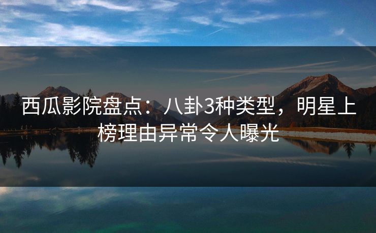 西瓜影院盘点:八卦3种类型,明星上榜理由异常令人曝光 西瓜影院盘点:八卦3种类型,明星上榜理由异常令人曝光
