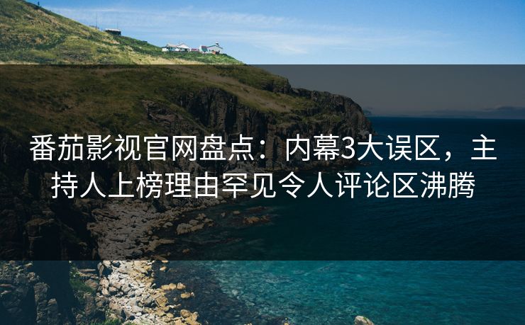 番茄影视官网盘点:内幕3大误区,主持人上榜理由罕见令人评论区沸腾 番茄影视官网盘点:内幕3大误区,主持人上榜理由罕见令人评论区沸腾