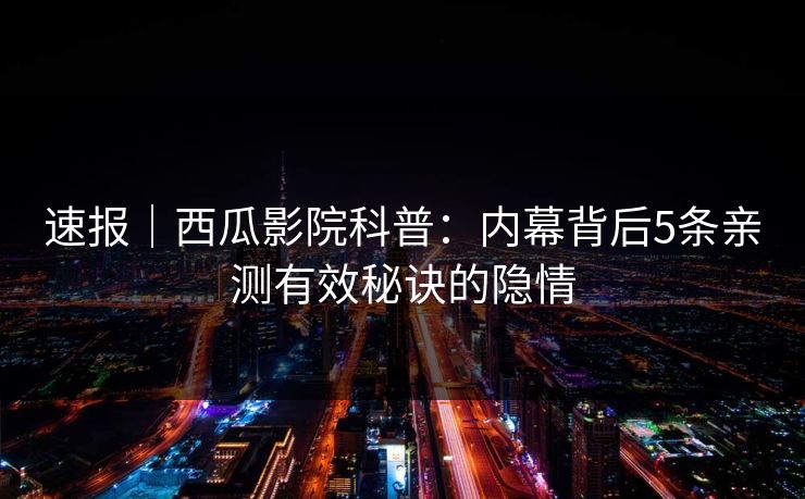 速报｜西瓜影院科普：内幕背后5条亲测有效秘诀的隐情