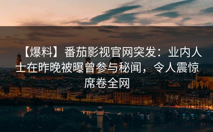 【爆料】番茄影视官网突发：业内人士在昨晚被曝曾参与秘闻，令人震惊席卷全网