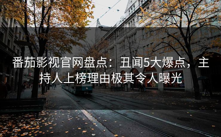番茄影视官网盘点：丑闻5大爆点，主持人上榜理由极其令人曝光
