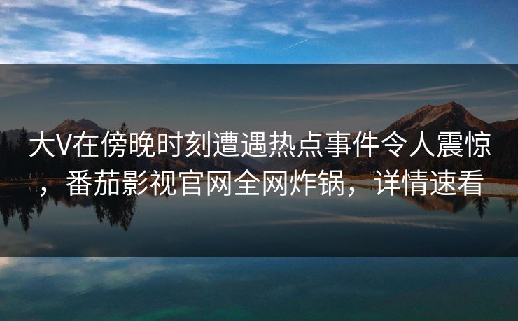 大V在傍晚时刻遭遇热点事件令人震惊，番茄影视官网全网炸锅，详情速看