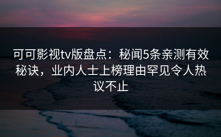 可可影视tv版盘点：秘闻5条亲测有效秘诀，业内人士上榜理由罕见令人热议不止
