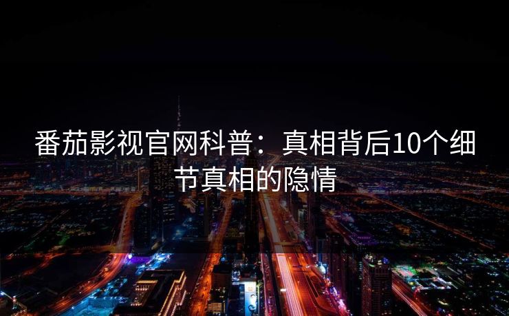 番茄影视官网科普：真相背后10个细节真相的隐情