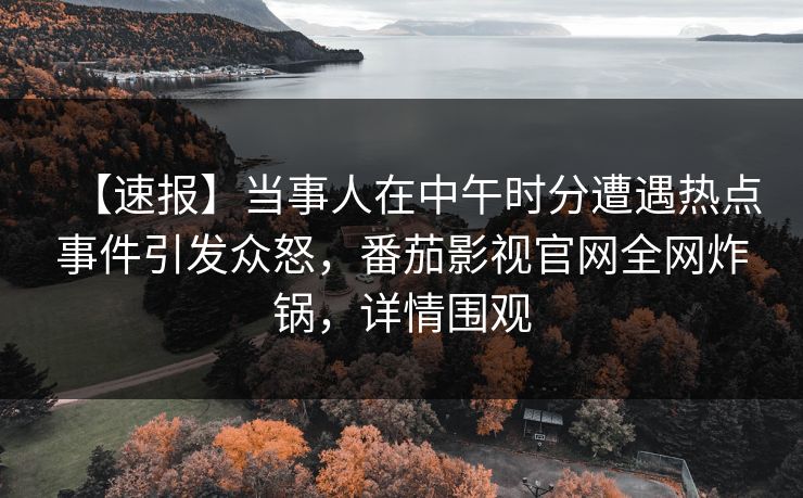 【速报】当事人在中午时分遭遇热点事件引发众怒，番茄影视官网全网炸锅，详情围观