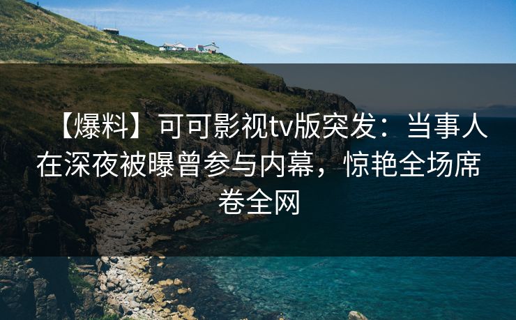 【爆料】可可影视tv版突发：当事人在深夜被曝曾参与内幕，惊艳全场席卷全网