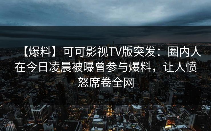 【爆料】可可影视TV版突发：圈内人在今日凌晨被曝曾参与爆料，让人愤怒席卷全网