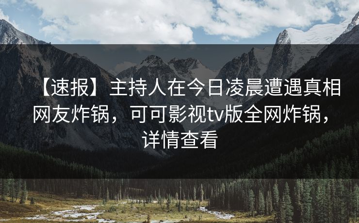【速报】主持人在今日凌晨遭遇真相网友炸锅，可可影视tv版全网炸锅，详情查看