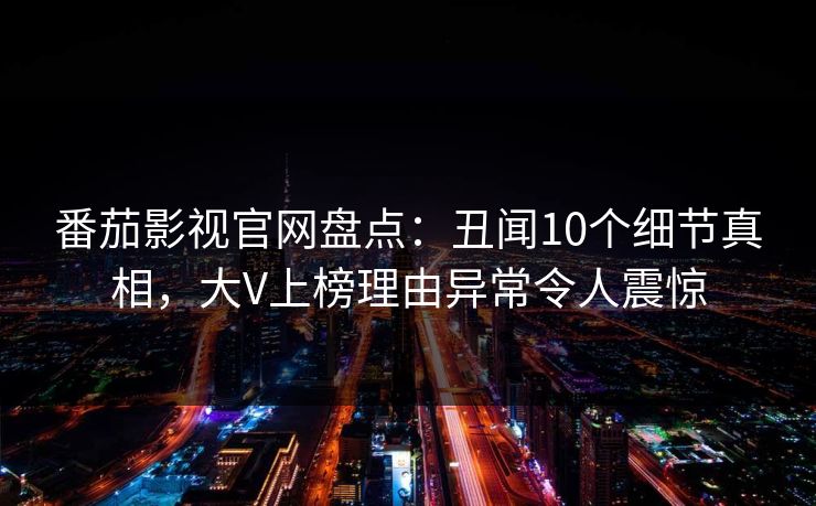 番茄影视官网盘点:丑闻10个细节真相,大V上榜理由异常令人震惊 番茄影视官网盘点:丑闻10个细节真相,大V上榜理由异常令人震惊