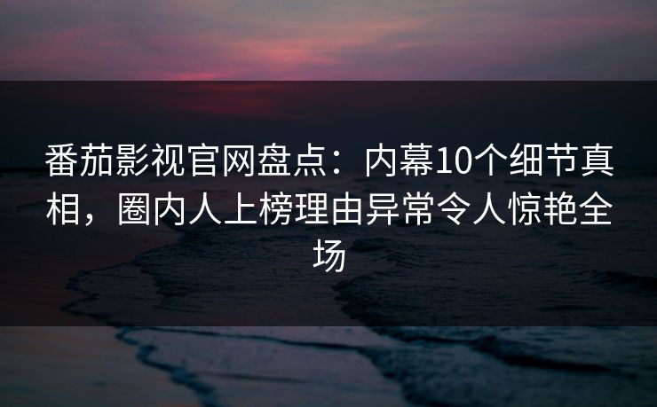 番茄影视官网盘点:内幕10个细节真相,圈内人上榜理由异常令人惊艳全场 番茄影视官网盘点:内幕10个细节真相,圈内人上榜理由异常令人惊艳全场