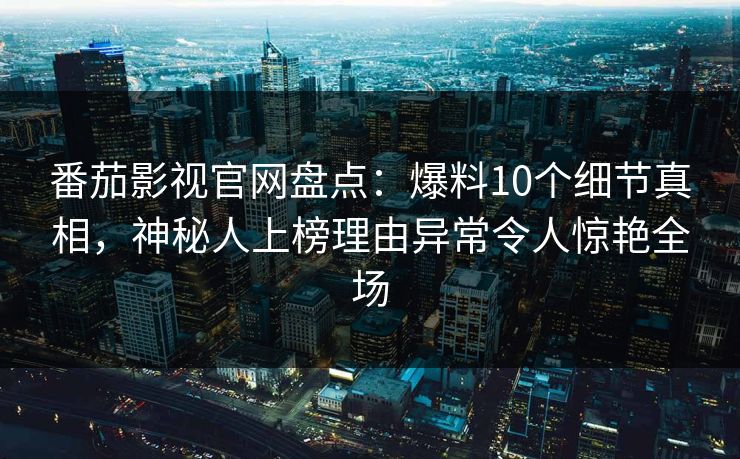 番茄影视官网盘点：爆料10个细节真相，神秘人上榜理由异常令人惊艳全场