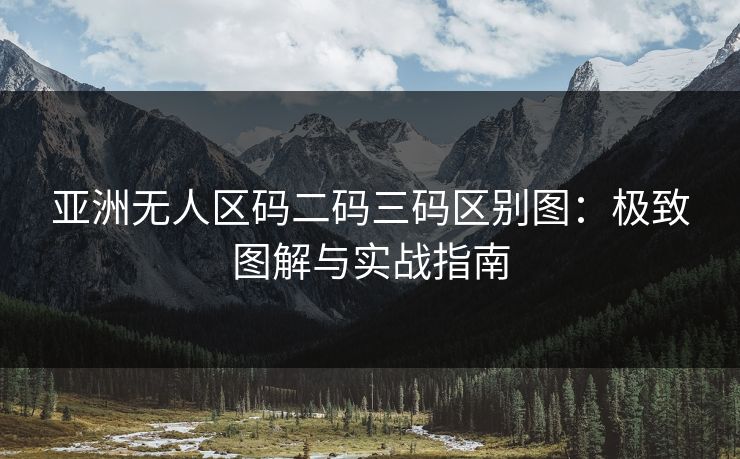 亚洲无人区码二码三码区别图：极致图解与实战指南