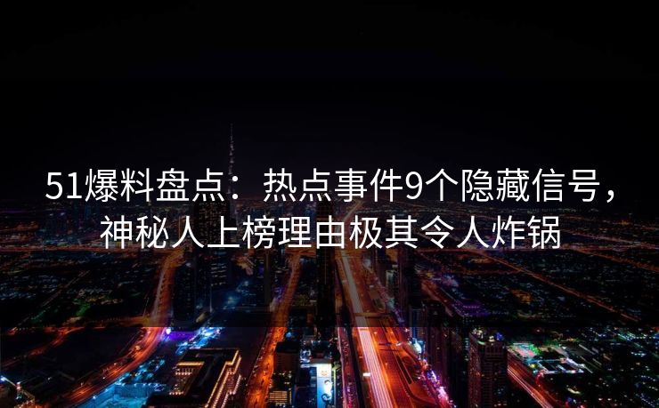 51爆料盘点:热点事件9个隐藏信号,神秘人上榜理由极其令人炸锅 51爆料盘点:热点事件9个隐藏信号,神秘人上榜理由极其令人炸锅
