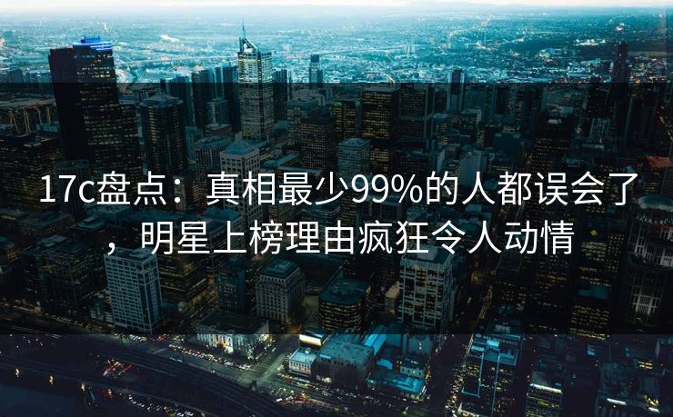 17c盘点:真相最少99%的人都误会了,明星上榜理由疯狂令人动情 17c盘点:真相最少99%的人都误会了,明星上榜理由疯狂令人动情