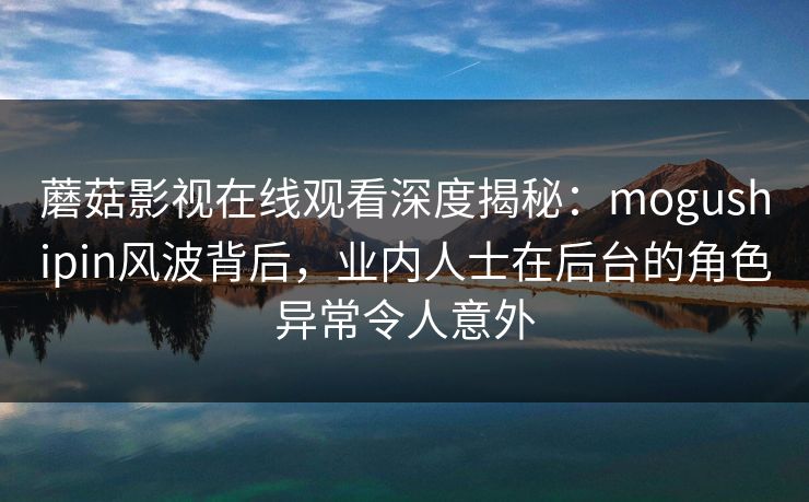 蘑菇影视在线观看深度揭秘:mogushipin风波背后,业内人士在后台的角色异常令人意外 蘑菇影视在线观看深度揭秘:mogushipin风波背后,业内人士在后台的角色异常令人意外