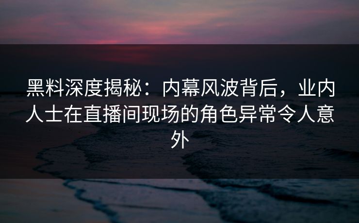 黑料深度揭秘:内幕风波背后,业内人士在直播间现场的角色异常令人意外 黑料深度揭秘:内幕风波背后,业内人士在直播间现场的角色异常令人意外