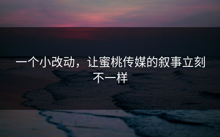 一个小改动，让蜜桃传媒的叙事立刻不一样