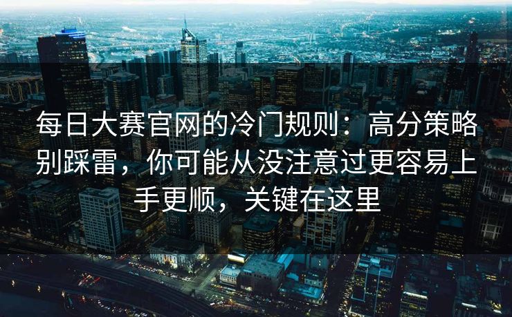 每日大赛官网的冷门规则：高分策略别踩雷，你可能从没注意过更容易上手更顺，关键在这里