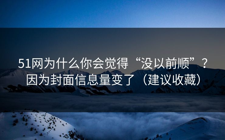 51网为什么你会觉得“没以前顺”？因为封面信息量变了（建议收藏）