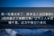 新一轮爆点来了：原本没人当回事新91视频最近又被翻出来，让不少人半夜睡不着，这次不像空穴来风