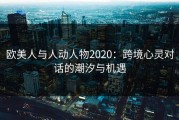 欧美人与人动人物2020：跨境心灵对话的潮汐与机遇