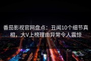番茄影视官网盘点：丑闻10个细节真相，大V上榜理由异常令人震惊