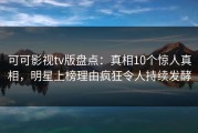 可可影视tv版盘点：真相10个惊人真相，明星上榜理由疯狂令人持续发酵
