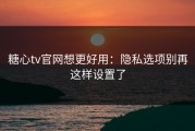 糖心tv官网想更好用：隐私选项别再这样设置了