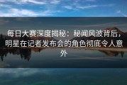 每日大赛深度揭秘：秘闻风波背后，明星在记者发布会的角色彻底令人意外