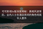 可可影视tv版深度揭秘：真相风波背后，业内人士在酒店房间的角色彻底令人意外