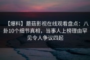 【爆料】蘑菇影视在线观看盘点：八卦10个细节真相，当事人上榜理由罕见令人争议四起