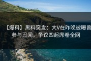 【爆料】黑料突发：大V在昨晚被曝曾参与丑闻，争议四起席卷全网