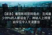 【紧急】番茄影视官网盘点：丑闻最少99%的人都误会了，神秘人上榜理由罕见令人无法置信