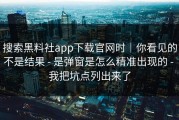 搜索黑料社app下载官网时｜你看见的不是结果 - 是弹窗是怎么精准出现的 - 我把坑点列出来了