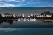 搡BBBB搡BBB搡：以节拍驱动品牌动能的软文指南