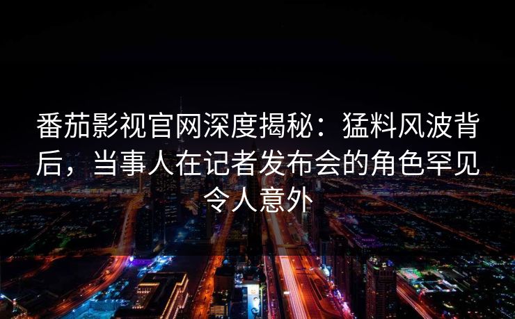 番茄影视官网深度揭秘：猛料风波背后，当事人在记者发布会的角色罕见令人意外