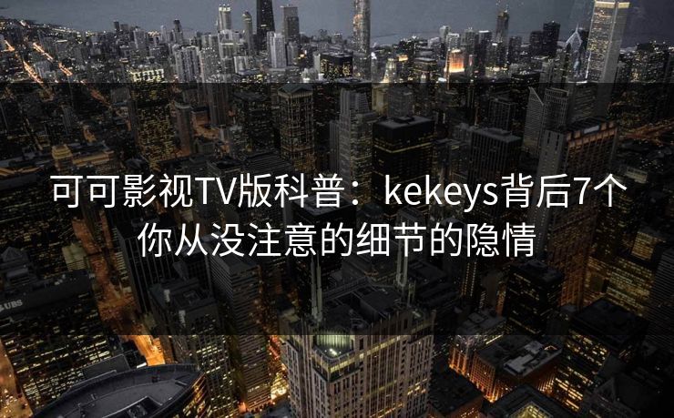 可可影视TV版科普:kekeys背后7个你从没注意的细节的隐情 可可影视TV版科普:kekeys背后7个你从没注意的细节的隐情