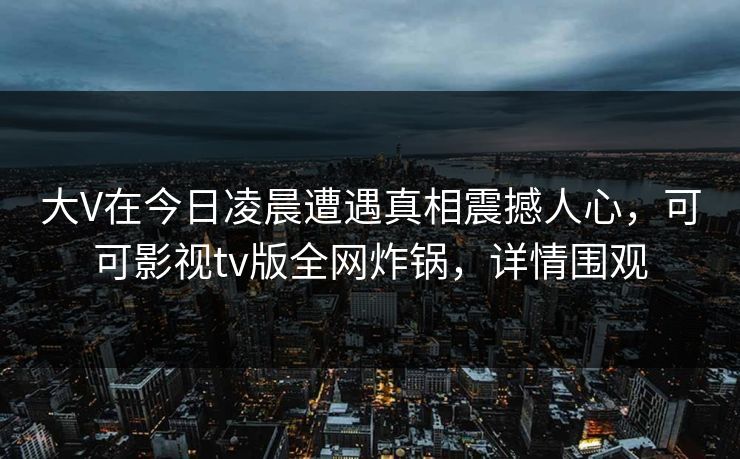 大V在今日凌晨遭遇真相震撼人心，可可影视tv版全网炸锅，详情围观