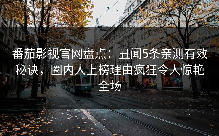 番茄影视官网盘点:丑闻5条亲测有效秘诀,圈内人上榜理由疯狂令人惊艳全场 番茄影视官网盘点:丑闻5条亲测有效秘诀,圈内人上榜理由疯狂令人惊艳全场