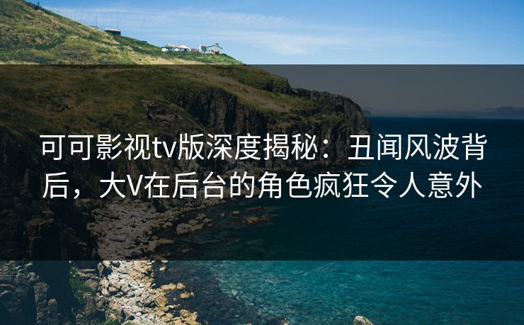 可可影视tv版深度揭秘:丑闻风波背后,大V在后台的角色疯狂令人意外 可可影视tv版深度揭秘:丑闻风波背后,大V在后台的角色疯狂令人意外