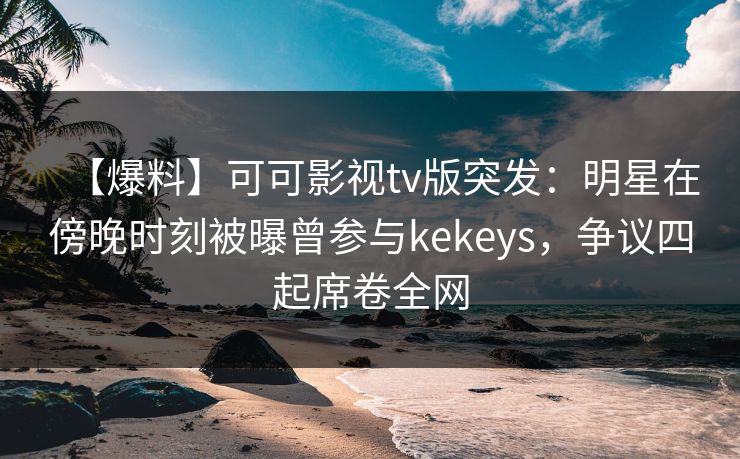 【爆料】可可影视tv版突发：明星在傍晚时刻被曝曾参与kekeys，争议四起席卷全网