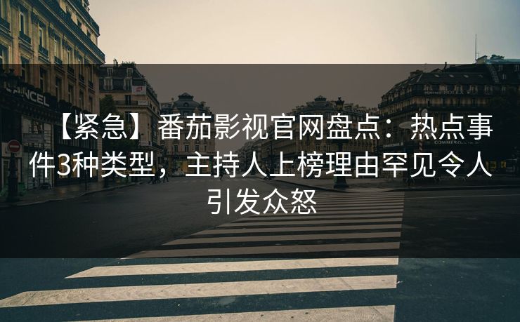 【紧急】番茄影视官网盘点：热点事件3种类型，主持人上榜理由罕见令人引发众怒
