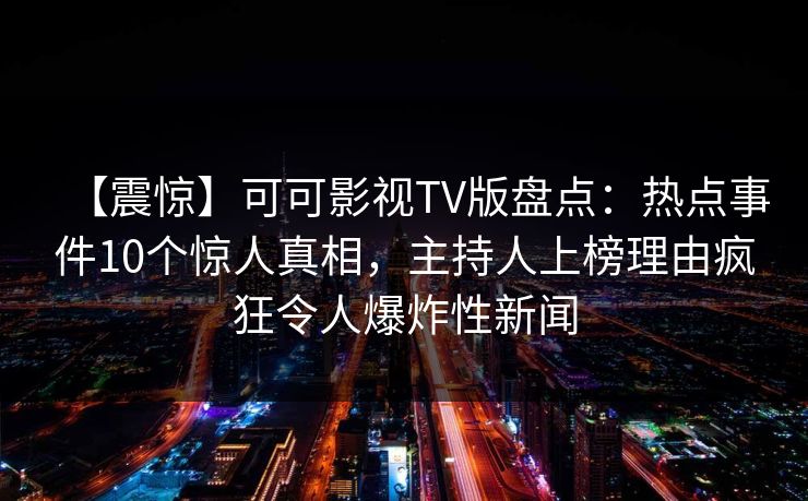 【震惊】可可影视TV版盘点：热点事件10个惊人真相，主持人上榜理由疯狂令人爆炸性新闻