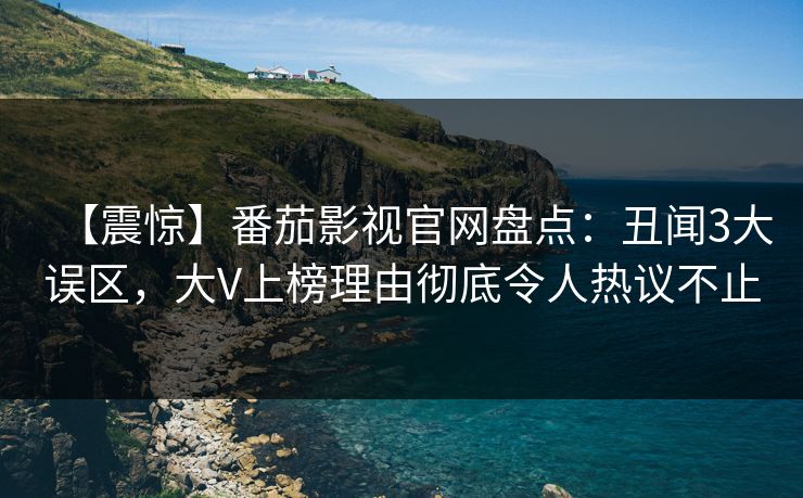 【震惊】番茄影视官网盘点:丑闻3大误区,大V上榜理由彻底令人热议不止 【震惊】番茄影视官网盘点:丑闻3大误区,大V上榜理由彻底令人热议不止